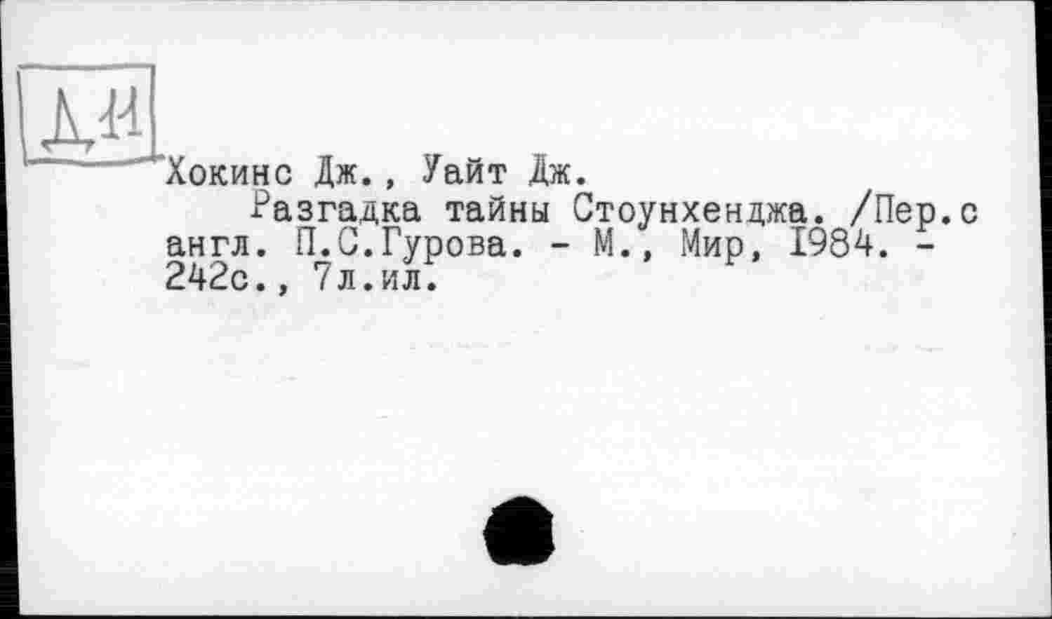 ﻿Хокинс Дж., Уайт Дж.
Разгадка тайны Стоунхенджа. /Пер.с англ. П.С.Гурова. - М., Мир, 1984. -242с., 7л.ил.